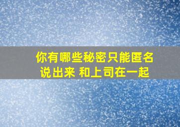 你有哪些秘密只能匿名说出来 和上司在一起